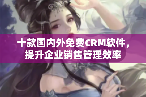 十款国内外免费CRM软件，提升企业销售管理效率