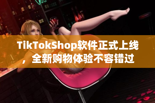 TikTokShop软件正式上线，全新购物体验不容错过