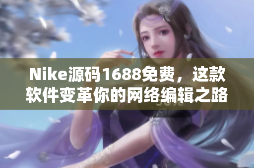 Nike源码1688免费，这款软件变革你的网络编辑之路