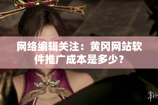 网络编辑关注：黄冈网站软件推广成本是多少？
