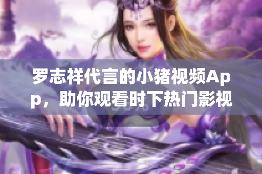 罗志祥代言的小猪视频App，助你观看时下热门影视剧