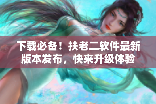 下载必备！扶老二软件最新版本发布，快来升级体验