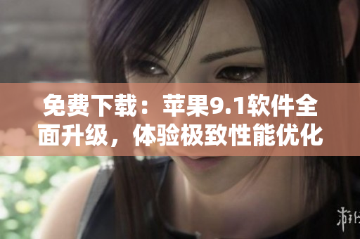 免费下载：苹果9.1软件全面升级，体验极致性能优化