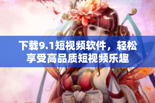 下载9.1短视频软件，轻松享受高品质短视频乐趣
