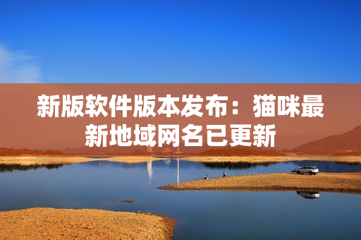 新版软件版本发布：猫咪最新地域网名已更新