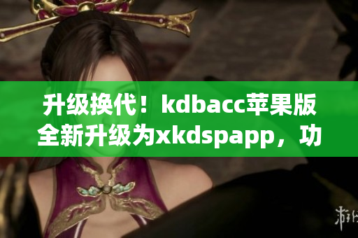 升级换代！kdbacc苹果版全新升级为xkdspapp，功能更强大