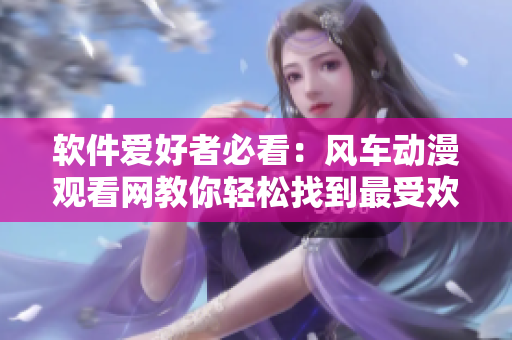 软件爱好者必看：风车动漫观看网教你轻松找到最受欢迎的动漫资源