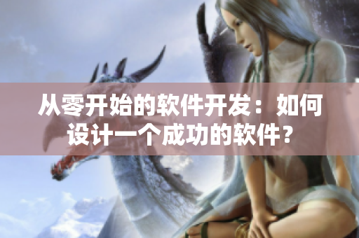 从零开始的软件开发：如何设计一个成功的软件？