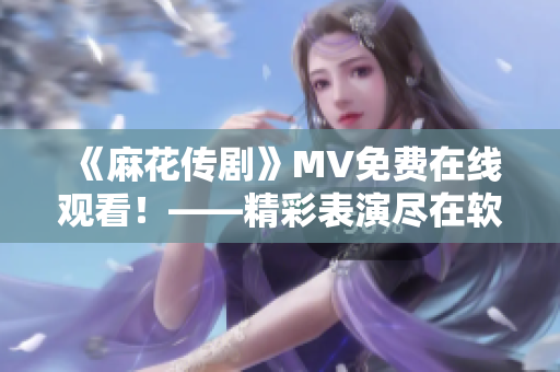 《麻花传剧》MV免费在线观看！——精彩表演尽在软件平台