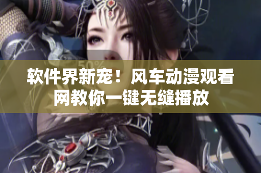 软件界新宠！风车动漫观看网教你一键无缝播放