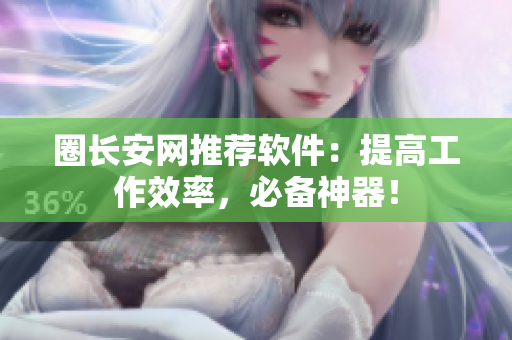 圈长安网推荐软件：提高工作效率，必备神器！
