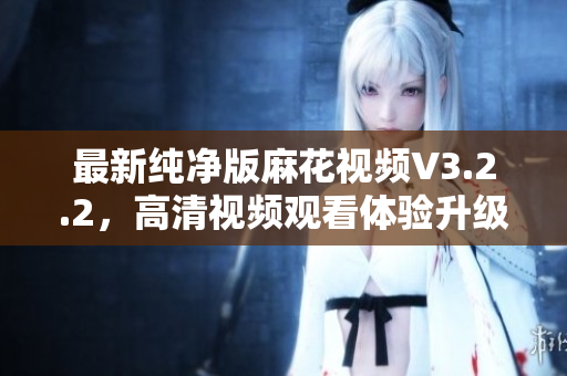 最新纯净版麻花视频V3.2.2，高清视频观看体验升级
