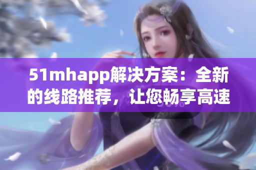 51mhapp解决方案：全新的线路推荐，让您畅享高速稳定的网络体验
