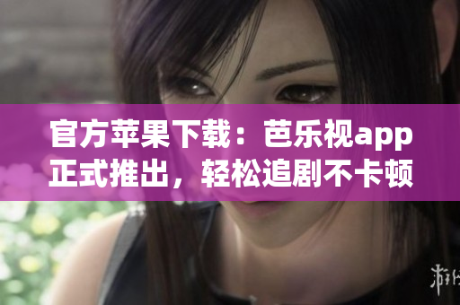 官方苹果下载：芭乐视app正式推出，轻松追剧不卡顿！