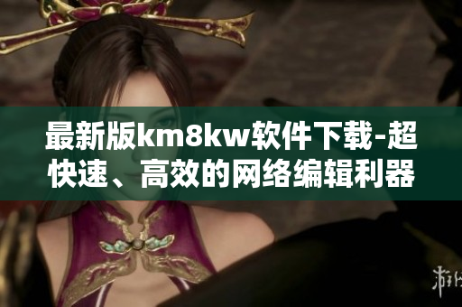 最新版km8kw软件下载-超快速、高效的网络编辑利器