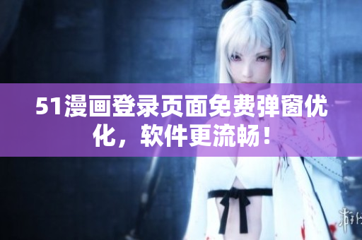 51漫画登录页面免费弹窗优化，软件更流畅！