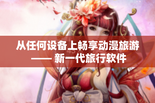 从任何设备上畅享动漫旅游 —— 新一代旅行软件