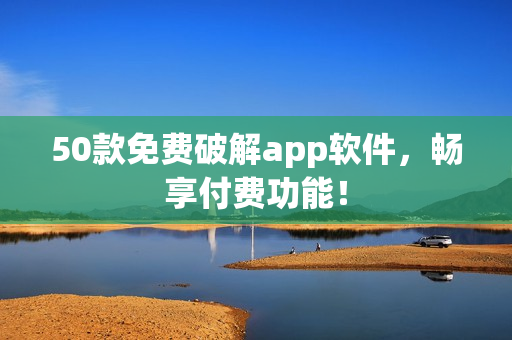 50款免费破解app软件，畅享付费功能！