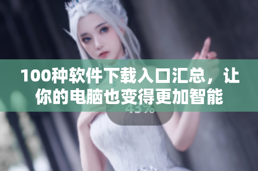 100种软件下载入口汇总，让你的电脑也变得更加智能