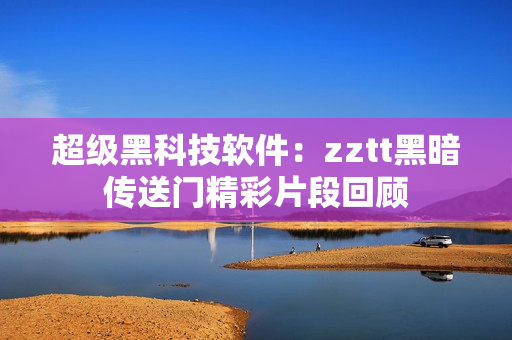 超级黑科技软件：zztt黑暗传送门精彩片段回顾