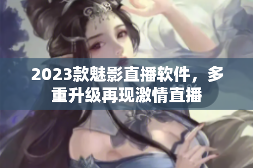 2023款魅影直播软件，多重升级再现激情直播