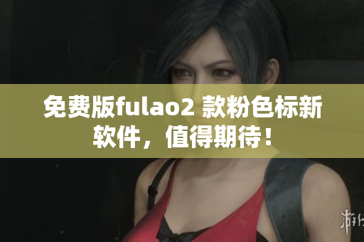 免费版fulao2 款粉色标新软件，值得期待！