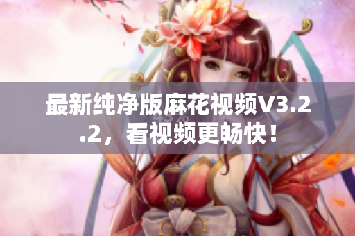 最新纯净版麻花视频V3.2.2，看视频更畅快！