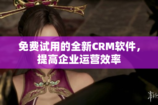 免费试用的全新CRM软件，提高企业运营效率
