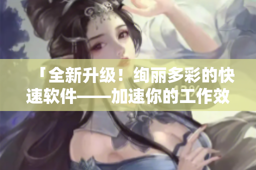 「全新升级！绚丽多彩的快速软件——加速你的工作效率！」