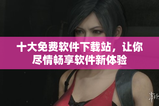 十大免费软件下载站，让你尽情畅享软件新体验