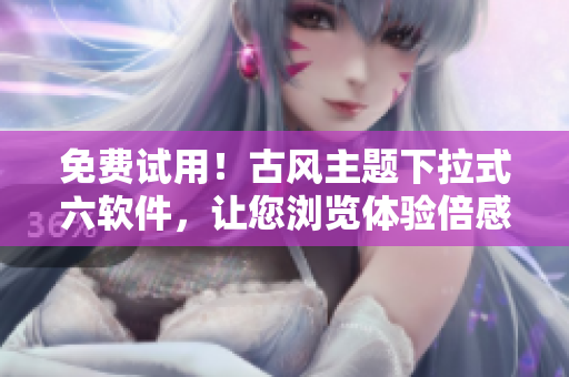 免费试用！古风主题下拉式六软件，让您浏览体验倍感舒适