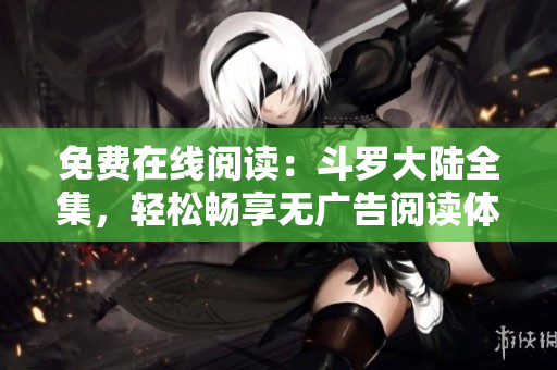 免费在线阅读：斗罗大陆全集，轻松畅享无广告阅读体验！