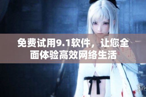 免费试用9.1软件，让您全面体验高效网络生活