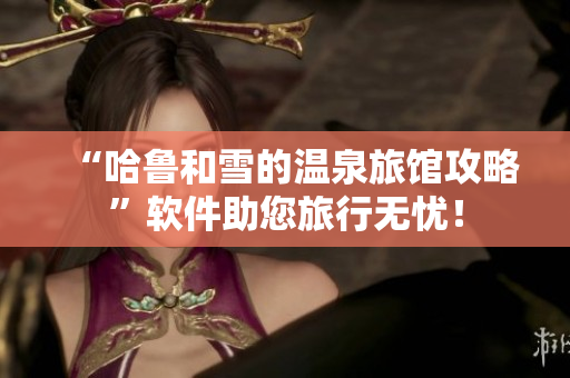 “哈鲁和雪的温泉旅馆攻略”软件助您旅行无忧！