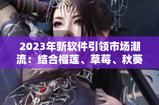 2023年新软件引领市场潮流：结合榴莲、草莓、秋葵和绿巨人元素