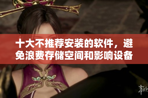 十大不推荐安装的软件，避免浪费存储空间和影响设备性能