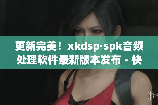 更新完美！xkdsp·spk音频处理软件最新版本发布 - 快速提升听觉享受
