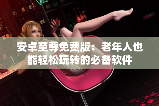 安卓至尊免费版：老年人也能轻松玩转的必备软件