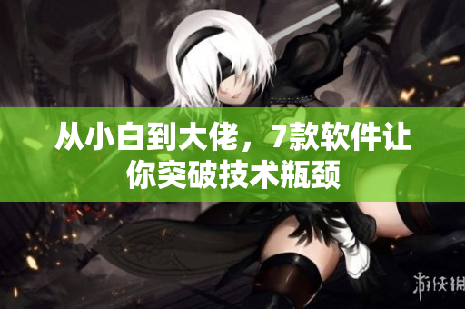 从小白到大佬，7款软件让你突破技术瓶颈