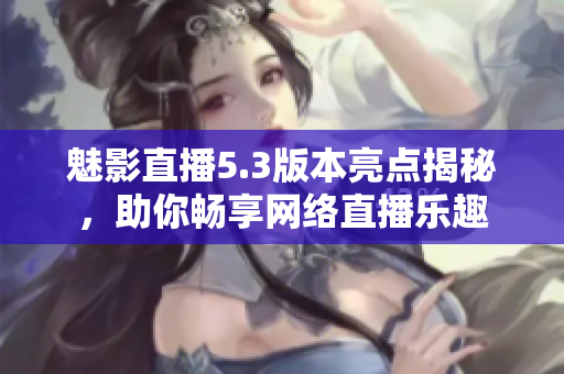 魅影直播5.3版本亮点揭秘，助你畅享网络直播乐趣