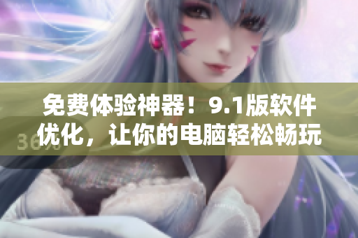 免费体验神器！9.1版软件优化，让你的电脑轻松畅玩