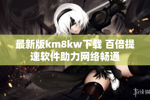 最新版km8kw下载 百倍提速软件助力网络畅通