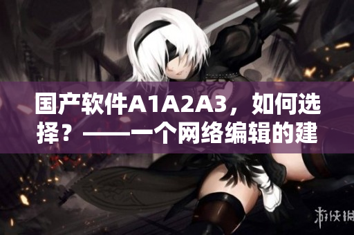 国产软件A1A2A3，如何选择？——一个网络编辑的建议