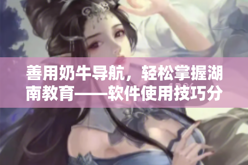 善用奶牛导航，轻松掌握湖南教育——软件使用技巧分享