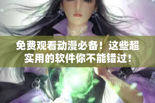 免费观看动漫必备！这些超实用的软件你不能错过！