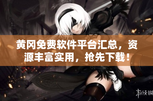 黄冈免费软件平台汇总，资源丰富实用，抢先下载！