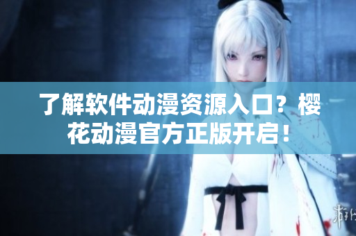 了解软件动漫资源入口？樱花动漫官方正版开启！