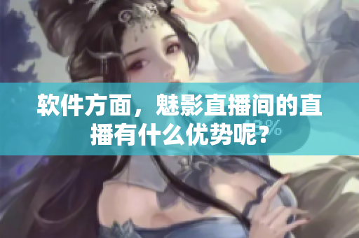 软件方面，魅影直播间的直播有什么优势呢？