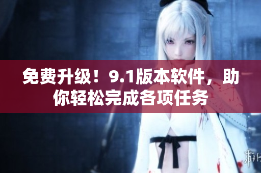 免费升级！9.1版本软件，助你轻松完成各项任务