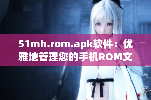 51mh.rom.apk软件：优雅地管理您的手机ROM文件